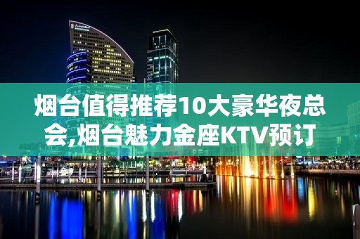 烟台值得推荐10大豪华夜总会,烟台魅力金座KTV预订 – 烟台芝罘KTV排名大全