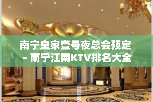 南宁皇家壹号夜总会预定 – 南宁江南KTV排名大全