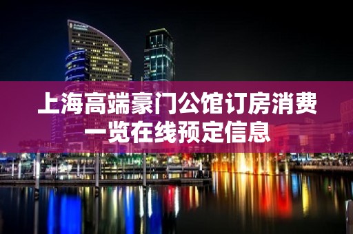 上海高端豪门公馆订房消费一览在线预定信息