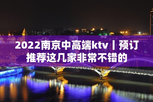 2022﻿南京中高端ktv丨预订推荐这几家非常不错的