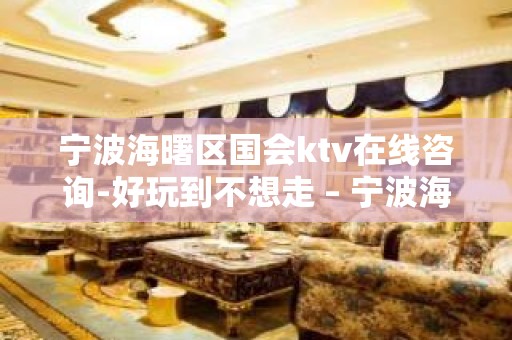 宁波海曙区国会ktv在线咨询-好玩到不想走 – 宁波海曙KTV排名大全