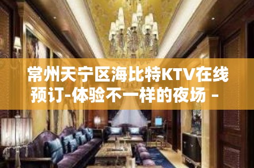 常州天宁区海比特KTV在线预订-体验不一样的夜场 – 常州天宁KTV排名大全