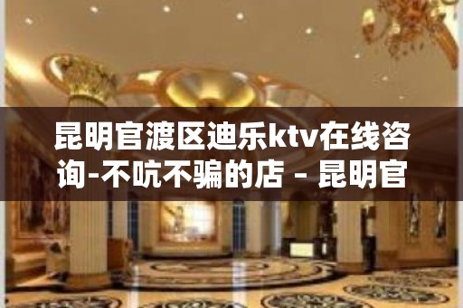 昆明官渡区迪乐ktv在线咨询-不吭不骗的店 – 昆明官渡KTV排名大全