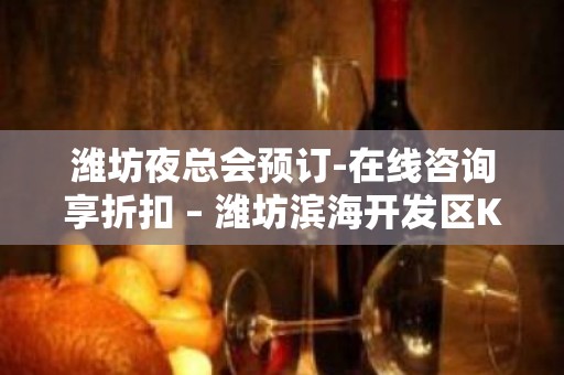 潍坊夜总会预订-在线咨询享折扣 – 潍坊滨海开发区KTV排名大全