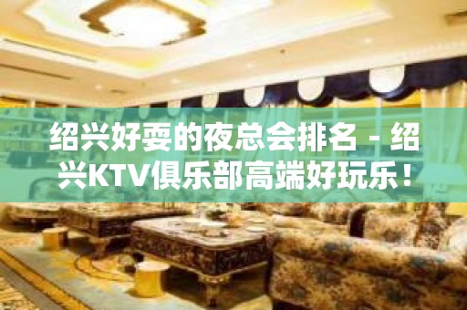 绍兴好耍的夜总会排名－绍兴KTV俱乐部高端好玩乐！