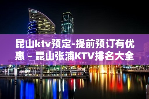 昆山ktv预定-提前预订有优惠 – 昆山张浦KTV排名大全