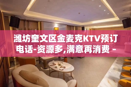 潍坊奎文区金麦克KTV预订电话-资源多,满意再消费 – 潍坊奎文KTV排名大全