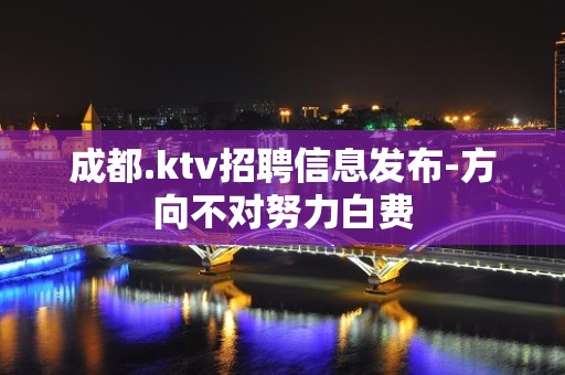 成都.ktv招聘信息发布-方向不对努力白费