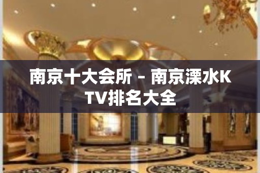 南京十大会所 – 南京溧水KTV排名大全