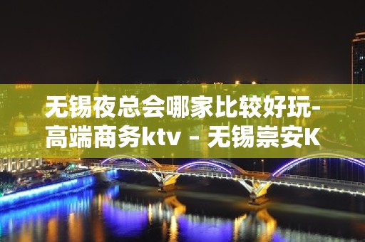 无锡夜总会哪家比较好玩-高端商务ktv – 无锡崇安KTV排名大全