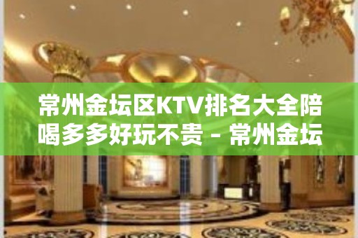 常州金坛区KTV排名大全陪喝多多好玩不贵 – 常州金坛KTV排名大全