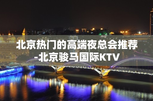 北京热门的高端夜总会推荐-北京骏马国际KTV