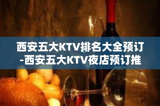 西安五大KTV排名大全预订-西安五大KTV夜店预订推荐