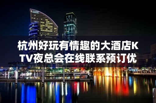 杭州好玩有情趣的大酒店KTV夜总会在线联系预订优惠多多