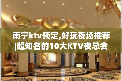 南宁ktv预定,好玩夜场推荐|超知名的10大KTV夜总会 – 南宁青秀KTV排名大全