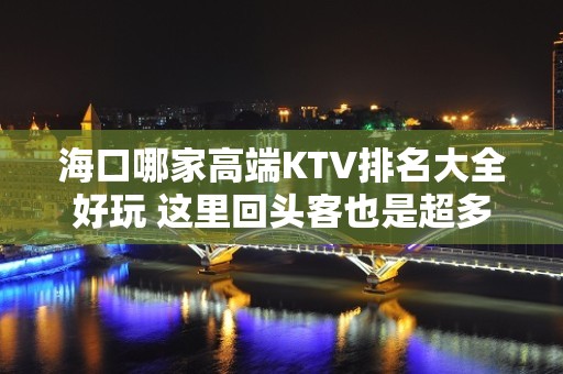 海口哪家高端KTV排名大全好玩 这里回头客也是超多的 – 海口全海口KTV排名大全