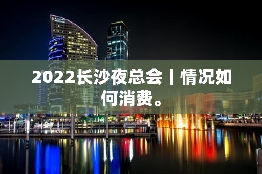 2022长沙夜总会丨情况如何消费。