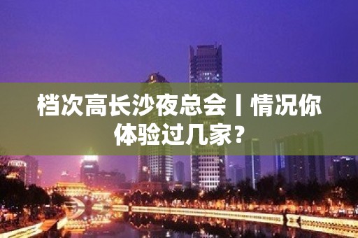 档次高长沙夜总会丨情况你体验过几家？