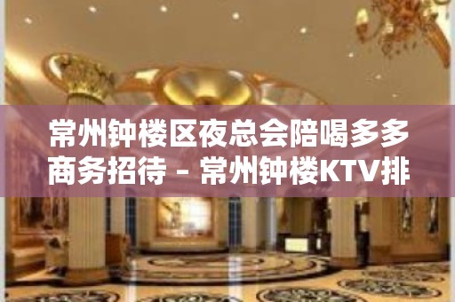 常州钟楼区夜总会陪喝多多商务招待 – 常州钟楼KTV排名大全