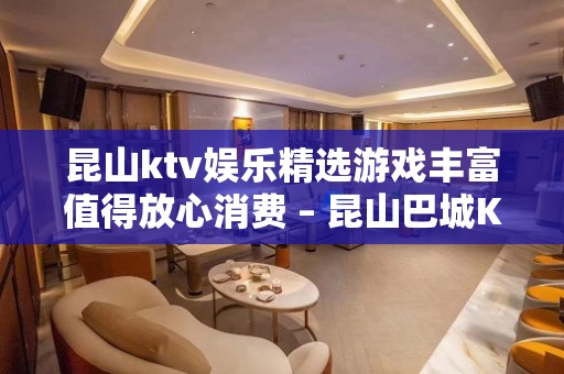 昆山ktv娱乐精选游戏丰富值得放心消费 – 昆山巴城KTV排名大全