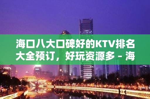 海口八大口碑好的KTV排名大全预订，好玩资源多 – 海口全海口KTV排名大全