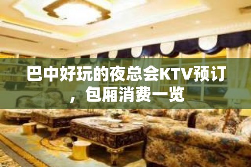 巴中好玩的夜总会KTV预订，包厢消费一览