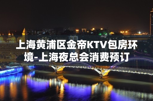 上海黄浦区金帝KTV包房环境-上海夜总会消费预订