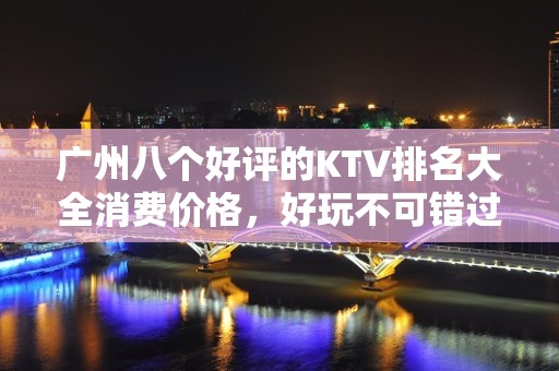 广州八个好评的KTV排名大全消费价格，好玩不可错过 – 广州广州周边KTV排名大全