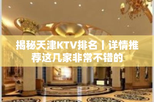 揭秘天津KTV排名丨详情推荐这几家非常不错的