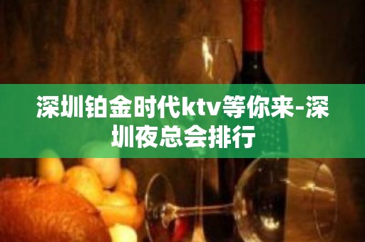 深圳铂金时代ktv等你来-深圳夜总会排行