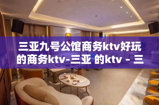 三亚九号公馆商务ktv好玩的商务ktv-三亚 的ktv – 三亚海棠湾KTV排名大全