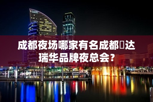 成都夜场哪家有名成都杤达瑞华品牌夜总会？