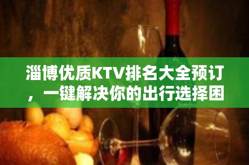 淄博优质KTV排名大全预订，一键解决你的出行选择困难症