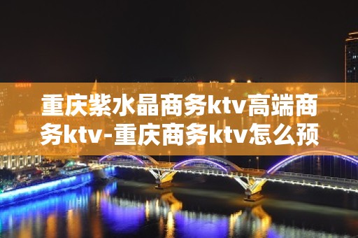 重庆紫水晶商务ktv高端商务ktv-重庆商务ktv怎么预定 – 重庆黔江KTV排名大全