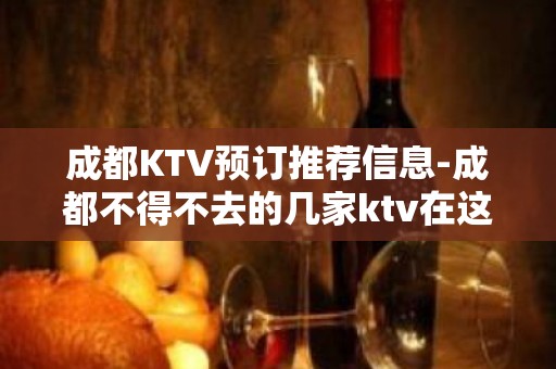 成都KTV预订推荐信息-成都不得不去的几家ktv在这里