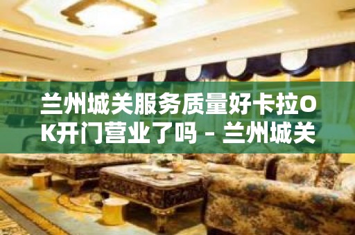 兰州城关服务质量好卡拉OK开门营业了吗 – 兰州城关KTV排名大全