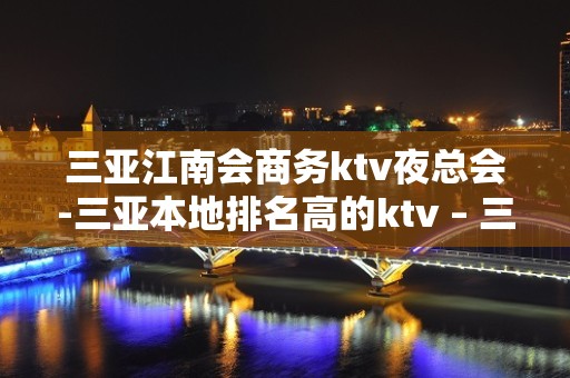 三亚江南会商务ktv夜总会-三亚本地排名高的ktv – 三亚海棠湾KTV排名大全