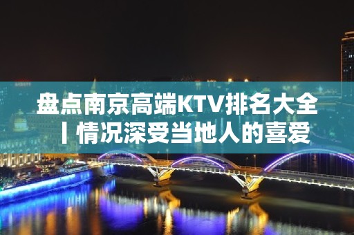 盘点﻿南京高端KTV排名大全丨情况深受当地人的喜爱