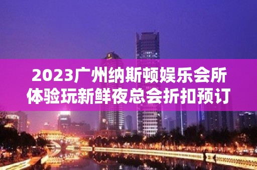 2023广州纳斯顿娱乐会所体验玩新鲜夜总会折扣预订 – 广州萝岗开发东区KTV排名大全