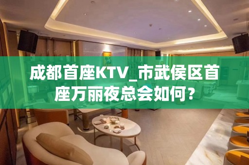 成都首座KTV_市武侯区首座万丽夜总会如何？