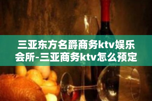 三亚东方名爵商务ktv娱乐会所-三亚商务ktv怎么预定 – 三亚天涯KTV排名大全