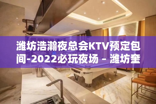 潍坊浩瀚夜总会KTV预定包间-2022必玩夜场 – 潍坊奎文KTV排名大全