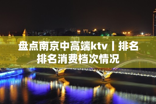 盘点﻿南京中高端ktv丨排名排名消费档次情况