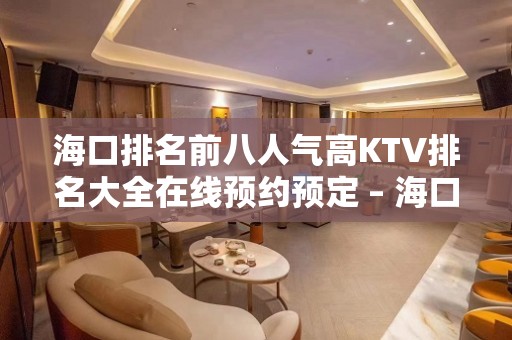 海口排名前八人气高KTV排名大全在线预约预定 – 海口全海口KTV排名大全