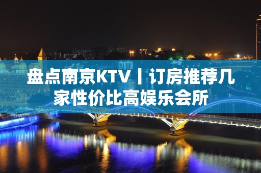 盘点﻿南京KTV丨订房推荐几家性价比高娱乐会所