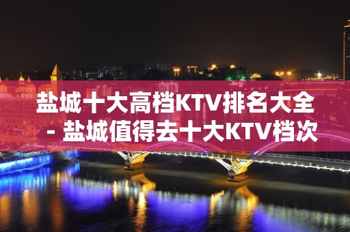 盐城十大高档KTV排名大全－盐城值得去十大KTV档次消费预订