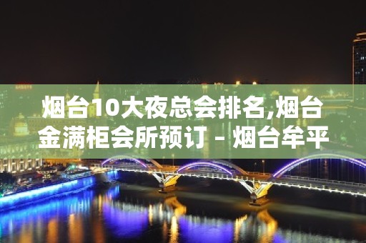 烟台10大夜总会排名,烟台金满柜会所预订 – 烟台牟平KTV排名大全