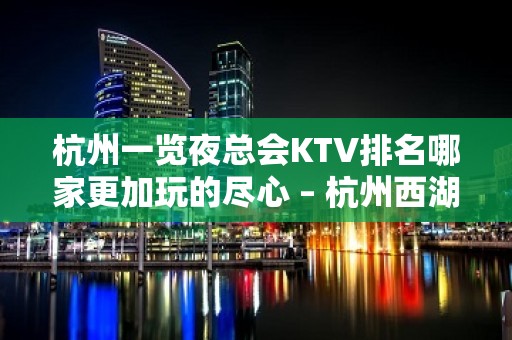 杭州一览夜总会KTV排名哪家更加玩的尽心 – 杭州西湖KTV排名大全