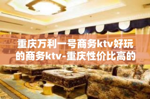 重庆万利一号商务ktv好玩的商务ktv-重庆性价比高的ktv – 重庆渝中KTV排名大全