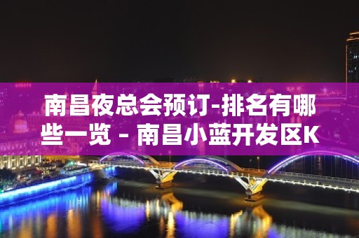 南昌夜总会预订-排名有哪些一览 – 南昌小蓝开发区KTV排名大全